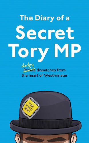 The Diary of a Secret Tory MP: (Almost!) True Stories from the Heart of British Politics