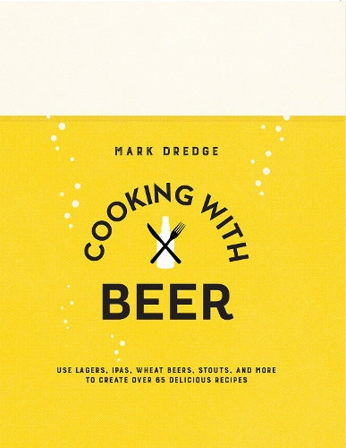 Cooking with Beer: Use lagers, IPAs, wheat beers, stouts, and more to create over 65 delicious recipes