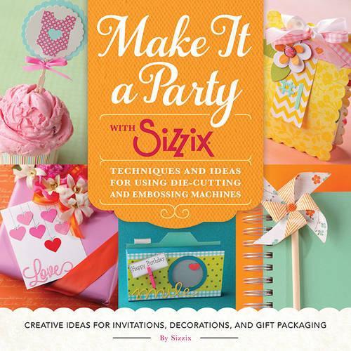 Make It a Party with Sizzix: Techniques and Ideas for Using Die-Cutting and Embossing Machines: Techniques and Ideas for Using Die-Cutting and ... Invitations, Decorations, and Gift Packaging