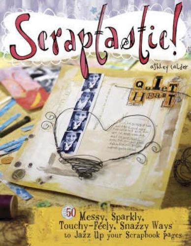 Scraptastic: 50 Messy Sparkly Touch Feely Snazzy Ways to Jazz Up Your Scrapbook Pages: 50 Messy, Sparkly, Touchy-Feely, Snazzy Ways to Jazz Up Your Scrapbook Pages