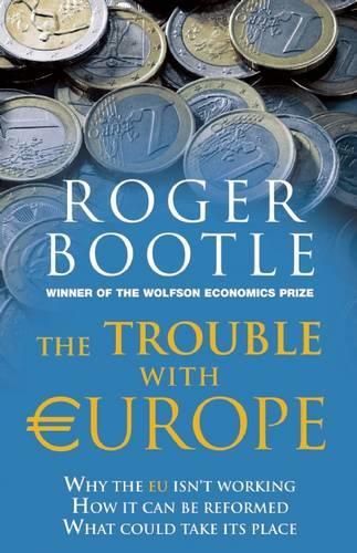 The Trouble with Europe: Why the EU isnt Working, How It Can be Reformed, What Could Take its Place