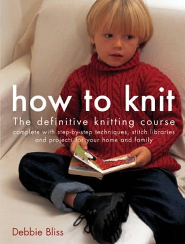 How to Knit: The Definitive Knitting Course: The Definitive Knitting Course Complete with Step-by-step Techniques, Stitch Libraries and Projects for Your Home and Family