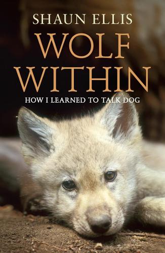 The Wolf Within: How I learned to talk dog (previously published as The Man Who Lives With Wolves)
