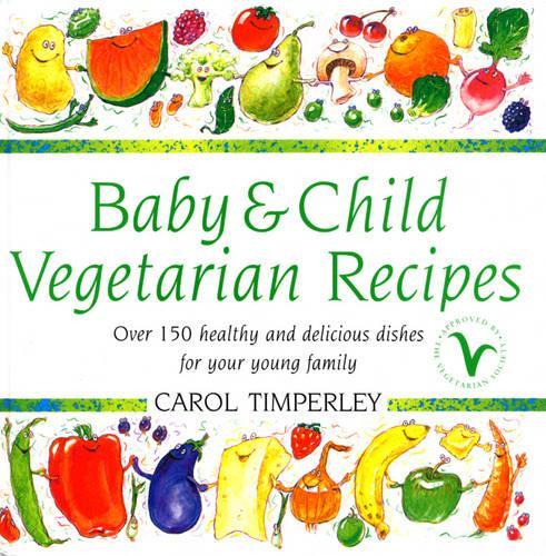Baby And Child Vegetarian Recipes: Over 150 Healthy and Delicious Dishes for Your Young Family
