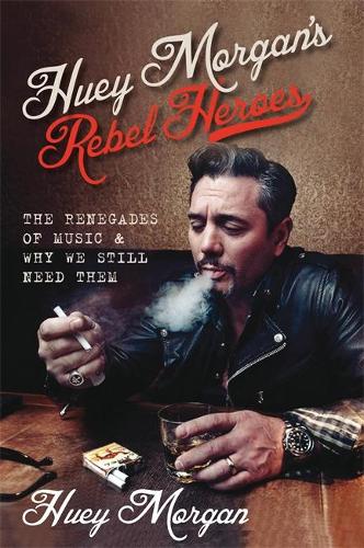 Huey Morgans Rebel Heroes: The Renegades of Music & Why We Still Need Them