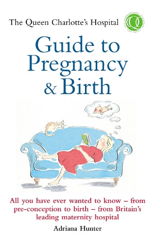 The Queen Charlottes Hospital Guide to Pregnancy & Birth: All You Have Ever Wanted to Know - From Preconception to Birth - From Britains Leading Maternity Hospital (Positive Parenting)