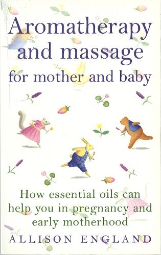 Aromatherapy And Massage For Mother And Baby: How Essential Oils Can Help You in Pregnancy and Early Motherhood (Positive Parenting)