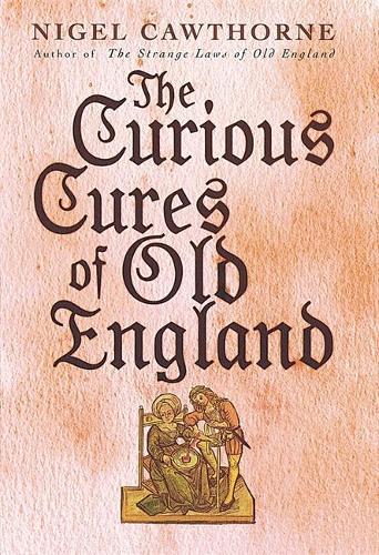The Curious Cures Of Old England: Eccentric treatments, outlandish remedies and fearsome surgeries for ailments from the plague to the pox