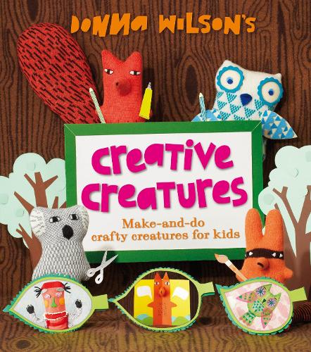 Donna Wilsons Creative Creatures: A Step-by-Step Guide to Making Your Own Creations