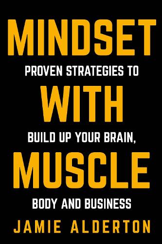Mindset With Muscle: Proven Strategies to Build Up Your Brain, Body and Business