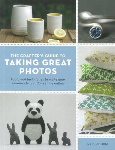 Crafters Guide to Taking Great Photos: Fool-Proof Techniques to Make Your Handmade Creations Shine Online