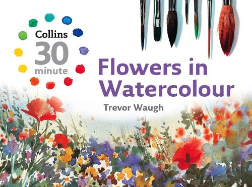 Flowers in Watercolour (Collins 30-Minute Painting) (Collins 30-Minute Painting Series)