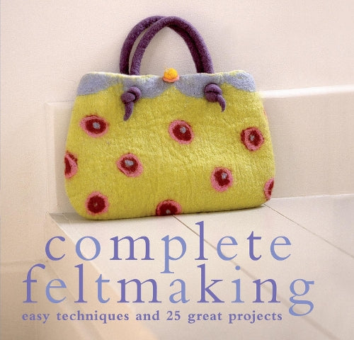 Complete Feltmaking: Easy Techniques and 25 Great Projects (Complete Craft Series)