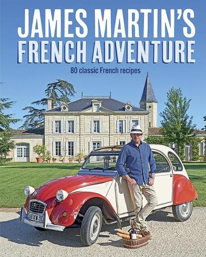 James Martins French Adventure: 80 Classic French Recipes