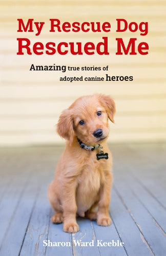 My Rescue Dog Rescued Me: Amazing True Stories of Adopted Canine Heroes