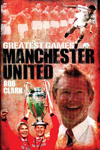 Manchester United Greatest Games: The Red Devils Fifty Finest Matches
