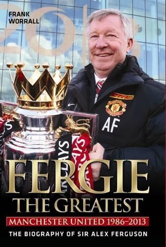 Fergie - The Greatest: Manchester United 1986-2013 the Biography of Sir Alex Ferguson