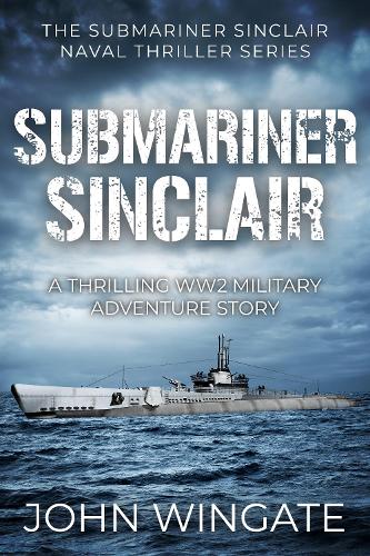 Submariner Sinclair: A thrilling WW2 military adventure story (The Submariner Sinclair Naval Thriller Series)