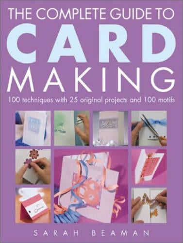 The Complete Guide to Card Making: 100 Techniques with 25 Original Projects and 100 Motifs